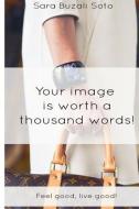 Your Image Is Worth a Thousand Words!: Feel Good, Live Good! di Sara Buzali Soto edito da LIGHTNING SOURCE INC