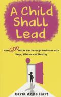 A Child Shall Lead: How God Walks You Through Darkness with Hope, Wisdom and Healing di Carla Anne Hart edito da ELEVATE FAITH
