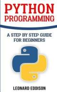 Python Programming: A Step by Step Guide for Beginners di Leonard Eddison edito da Createspace Independent Publishing Platform