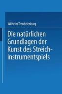 Die natürlichen Grundlagen der Kunst des Streichinstrumentspiels di Wilhelm Trendelenburg edito da Springer Berlin Heidelberg