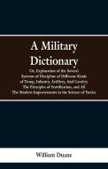 A Military Dictionary, Or, Explanation of the Several Systems of Discipline of Different Kinds of Troop,Infantry, Artill di William Duane edito da Alpha Editions