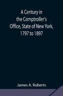 A Century in the Comptroller's Office, State of New York, 1797 to 1897 di James A. Roberts edito da Alpha Editions