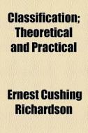 Classification, Theoretical And Practical di Ernest Cushing Richardson edito da General Books Llc