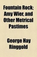 Fountain Rock; Amy Wier, And Other Metrical Pastimes di George Hay Ringgold edito da General Books Llc