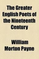 The Greater English Poets Of The Nineteenth Century di William Morton Payne edito da General Books Llc