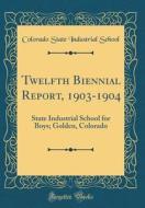 Twelfth Biennial Report, 1903-1904: State Industrial School for Boys; Golden, Colorado (Classic Reprint) di Colorado State Industrial School edito da Forgotten Books