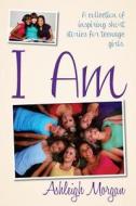I Am: A Collection of Inspiring Short Stories for Teenage Girls di Ashleigh Morgan edito da Ashleigh Morgan