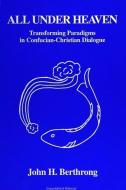 All Under Heaven: Transforming Paradigms in Confucian-Christian Dialogue di John H. Berthrong edito da State University of New York Press