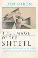 The Image of the Shtetl and Other Studies of Modern Jewish Literary Imagination di Dan Miron edito da SYRACUSE UNIV PR