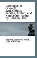 Catalogue Of Oriental Manuscripts, Persian, Arabic, And Hindustani, Comp. By Herman Ethe di National Library of Wales edito da Bibliolife