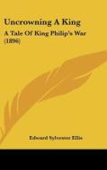 Uncrowning a King: A Tale of King Philip's War (1896) di Edward Sylvester Ellis edito da Kessinger Publishing