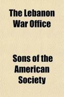 The Lebanon War Office di Sons Of the American Society edito da General Books