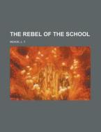 The Rebel Of The School di L. T. Meade edito da Rarebooksclub.com