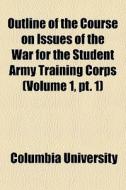 Outline Of The Course On Issues Of The War For The Student Army Training Corps (volume 1, Pt. 1) di Columbia University edito da General Books Llc