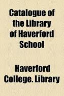 Catalogue Of The Library Of Haverford School di Haverford College Library edito da General Books Llc