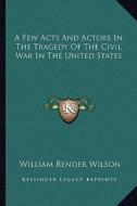 A Few Acts and Actors in the Tragedy of the Civil War in the United States di William Bender Wilson edito da Kessinger Publishing