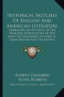 Historical Sketches of English and American Literature: Embracing an Account of the Principal Productions of the Most Distinguished Authors in Great B di Robert Chambers, Royal Robbins edito da Kessinger Publishing