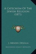 A Catechism of the Jewish Religion (1871) di J. Mendes Desolla edito da Kessinger Publishing