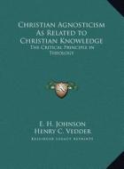 Christian Agnosticism as Related to Christian Knowledge: The Critical Principle in Theology di E. H. Johnson edito da Kessinger Publishing