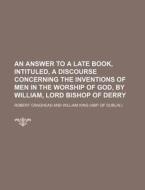 An Answer to a Late Book, Intituled, a Discourse Concerning the Inventions of Men in the Worship of God, by William, Lord Bishop of Derry di Robert Craghead edito da Rarebooksclub.com