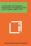 A History of Dakota Wesleyan University for Fifty Years, 1885-1935 di Oscar William Coursey edito da Literary Licensing, LLC