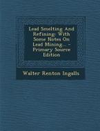 Lead Smelting and Refining: With Some Notes on Lead Mining... - Primary Source Edition di Walter Renton Ingalls edito da Nabu Press