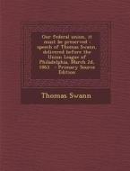 Our Federal Union, It Must Be Preserved: Speech of Thomas Swann, Delivered Before the Union League of Philadelphia, March 2D, 1863. - Primary Source E di Thomas Swann edito da Nabu Press