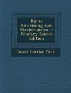 Kurze Anweisung Zum Klavierspielen. - Primary Source Edition di Daniel Gottlob Turk edito da Nabu Press