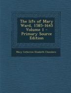 The Life of Mary Ward, 1585-1645 Volume 1 di Mary Catherine Elizabeth Chambers edito da Nabu Press