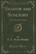Shadow And Sunlight di E L Grant Watson edito da Forgotten Books