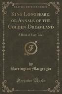 King Longbeard, Or Annals Of The Golden Dreamland di Barrington MacGregor edito da Forgotten Books