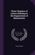 Three Chapters Of Letters Relating To The Suppression Of Monasteries di Thomas Wright edito da Palala Press