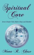 Spiritual Core: Seven Simple Tales Before Sleep and Slumber di Mona R. Chase edito da AUTHORHOUSE
