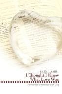 I Thought I Knew What Love Was: The Journey to Intimacy with God di Erin Lamb edito da AUTHORHOUSE