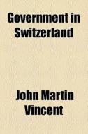 Government In Switzerland di John Martin Vincent edito da General Books Llc