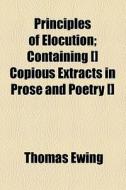 Principles Of Elocution; Containing [] Copious Extracts In Prose And Poetry [] di Thomas Ewing edito da General Books Llc