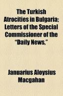 The Turkish Atrocities In Bulgaria di Januarius Aloysius Macgahan edito da General Books Llc