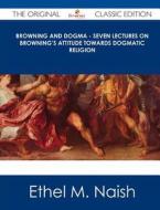 Browning and Dogma - Seven Lectures on Browning's Attitude Towards Dogmatic Religion - The Original Classic Edition di Ethel M. Naish edito da Emereo Classics