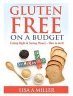 Gluten Free on a Budget: Eating Right & Saving Money - How to Do It! di Lisa a. Miller edito da Createspace Independent Publishing Platform