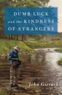 Dumb Luck And The Kindness Of Strangers di John Gierach edito da Simon & Schuster