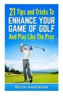 21 Tips & Tricks to Enhance Your Game of Golf and Play Like the Pros di Kevin Anderson edito da Createspace Independent Publishing Platform
