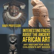 Interesting Facts About The Ancient African Art - Art History for Kids | Children's Art Books di Baby edito da Baby Professor