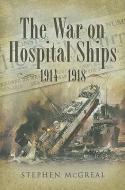 War on Hospital Ships, The: 1914-1918 di Stephen McGreal edito da Pen & Sword Books Ltd