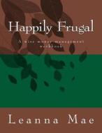 Happily Frugal: A Wise Money Management Workbook di Leanna Mae edito da Createspace Independent Publishing Platform