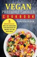 Vegan Pressure Cooker Cookbook: 5 Ingredients or Less - Quick, Easy, and Delicious Plant-Based Recipes for Amazingly Tasty and Healthy Meals di Vanessa Olsen edito da Createspace Independent Publishing Platform
