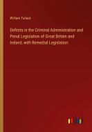 Defects in the Criminal Administration and Penal Legislation of Great Britain and Ireland, with Remedial Legislation di William Tallack edito da Outlook Verlag