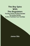 The Boy Spies with the Regulators; The Story of How the Boys Assisted the Carolina Patriots to Drive the British from That State di James Otis edito da Alpha Editions