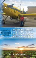 How to Succeed in the Agricultural Aerial Aviation Business di Rick McCord edito da VERTEL PUB
