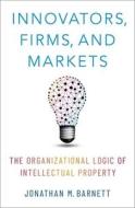 Innovators, Firms, and Markets: The Organizational Logic of Intellectual Property di Jonathan M. Barnett edito da OXFORD UNIV PR