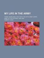 My Life In The Army; Three Years And A Half With The Fifth Army Corps, Army Of The Potomac 1862-1865 di Robert Tilney edito da General Books Llc
